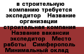 в строительную компанию требуется экспедитор › Название организации ­ строительная компания  › Название вакансии ­ экспедитор › Место работы ­ Симферополь › Минимальный оклад ­ 30 000 - Крым, Симферополь Работа » Вакансии   